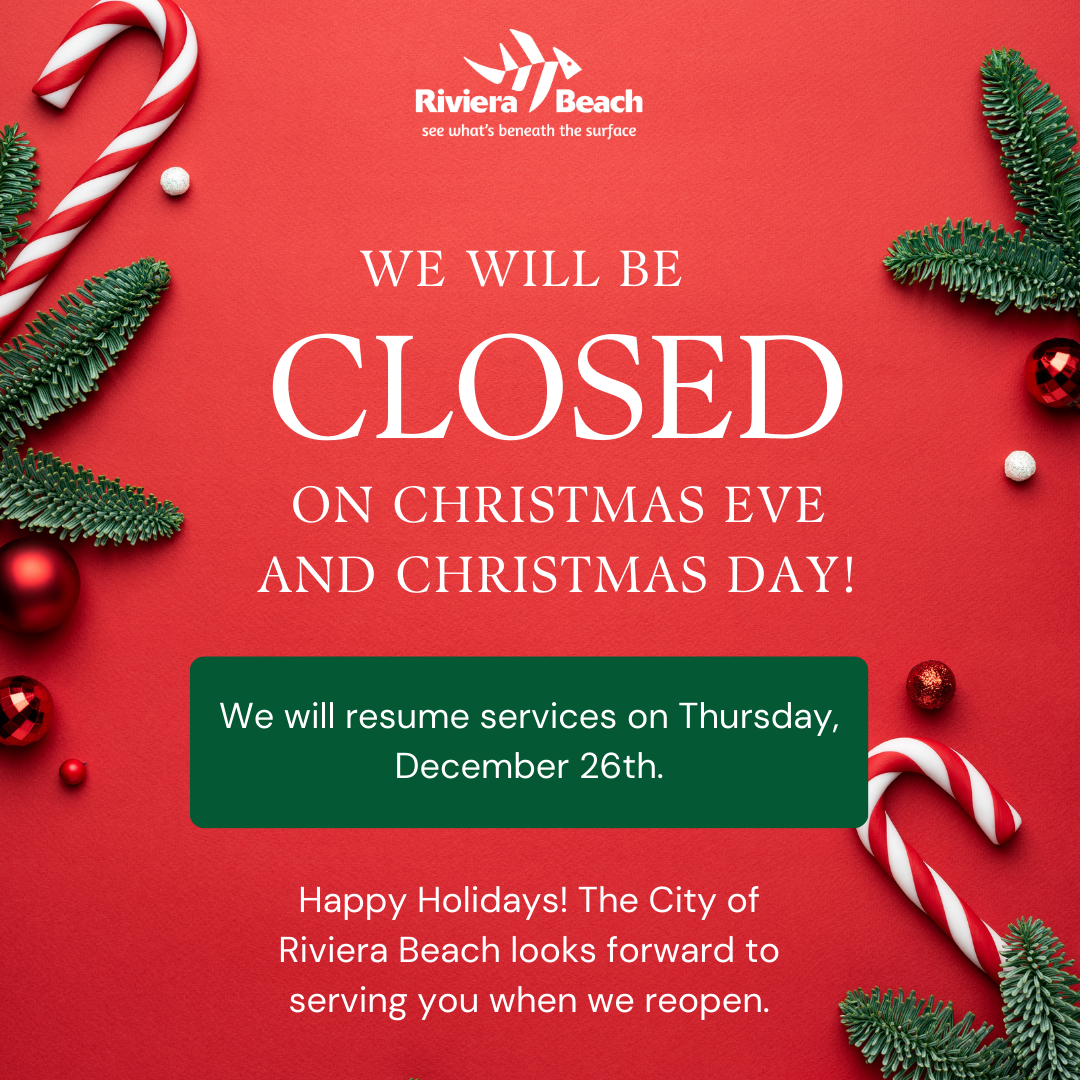 WE WILL BE CLOSED ON CHRISTMAS EVE AND CHRISTMAS DAY We will resume services on Thursday, December 27th Happy Holidays! The City of Riviera Beach looks forward to serving you when we reopen.
