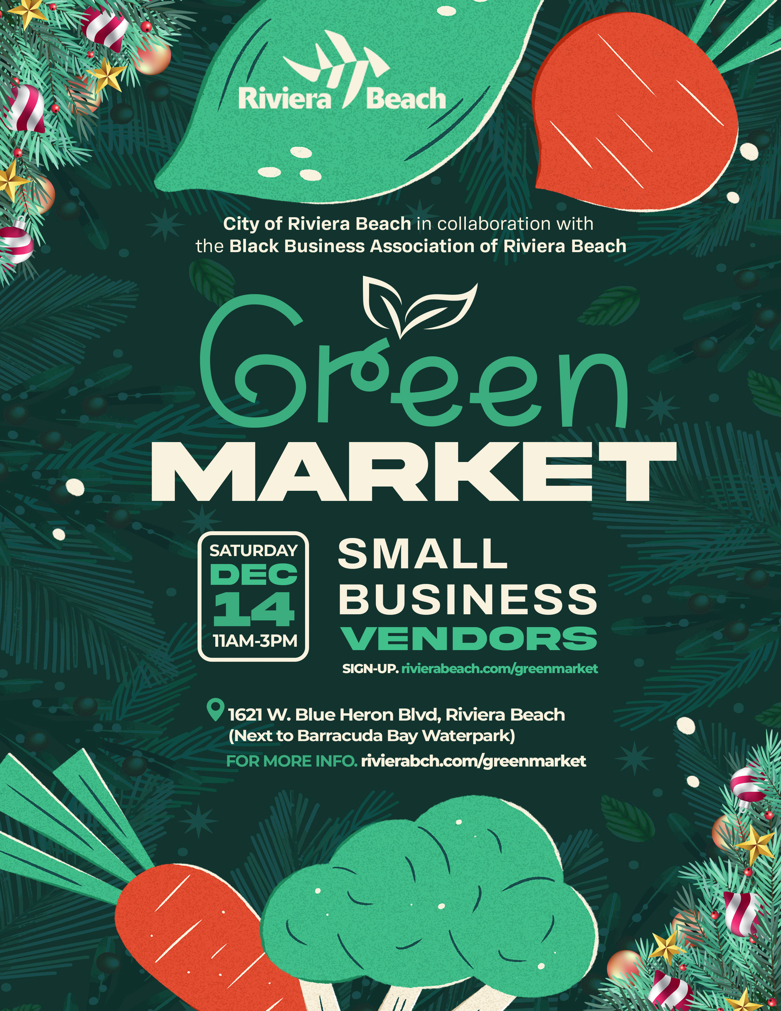 City of Riviera Beach in collaboration with the Black Business Association of Riviera Beach Green MARKET SATURDAY DEC 14 11AM-3PM SMALL BUSINESS VENDORS SIGN-UP. rivierabeach.com/greenmarket 1621 W. Blue Heron BIvd, Riviera Beach (Next to Barracuda Bay Waterpark) FOR MORE INFO. rivierabch.com/greenmarket