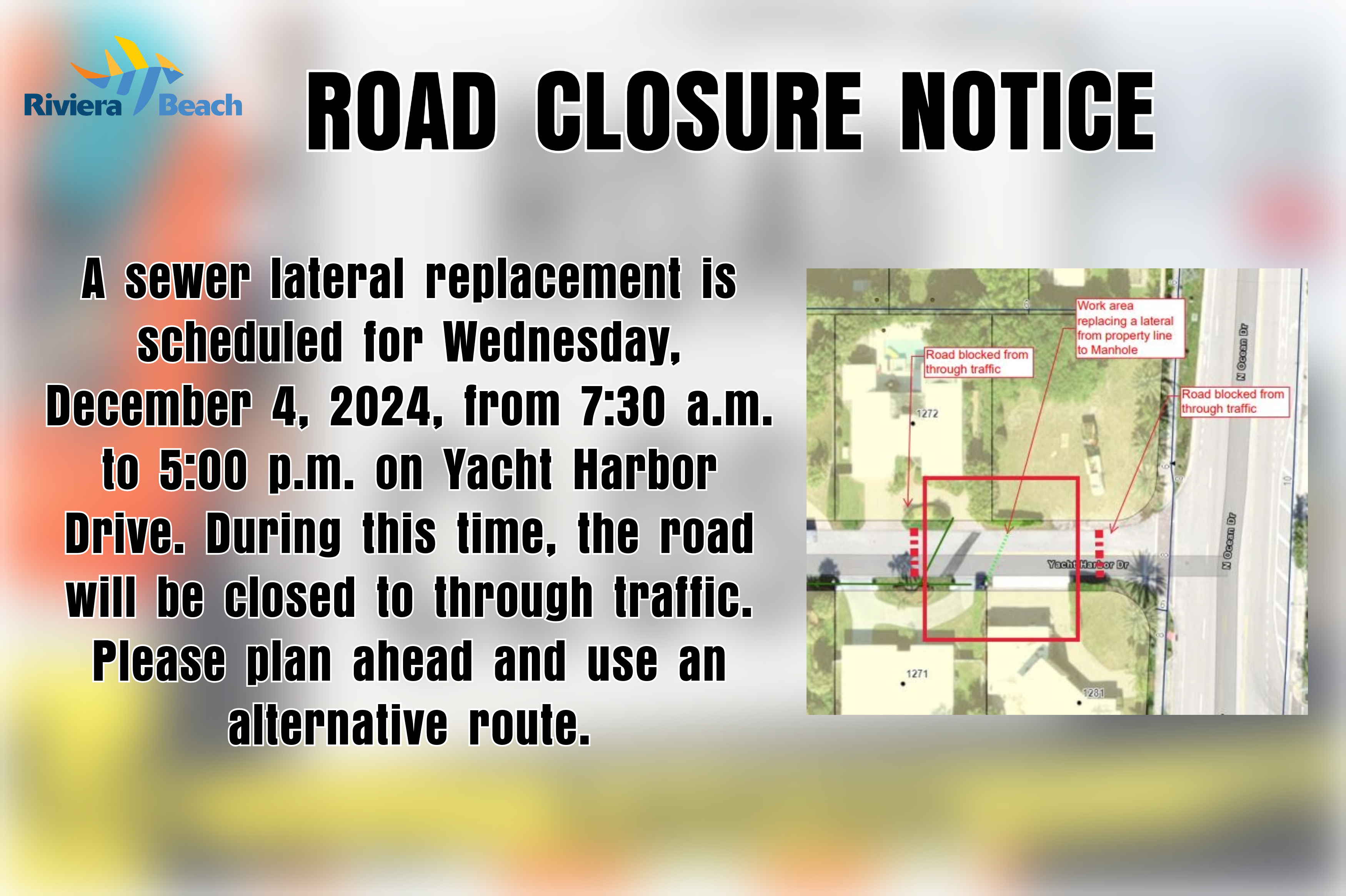 ROAD CLOSURE NOTICE  scheduled for Wednesday,  December 4, 2024, from 7:30 a.m.  to 5:00 p.m. on Yacht Harbor  Drive. During this time, the road  Will be Closed to through trafic.  Please plan ahead and use an A sewer lateral replacement is alternative route.