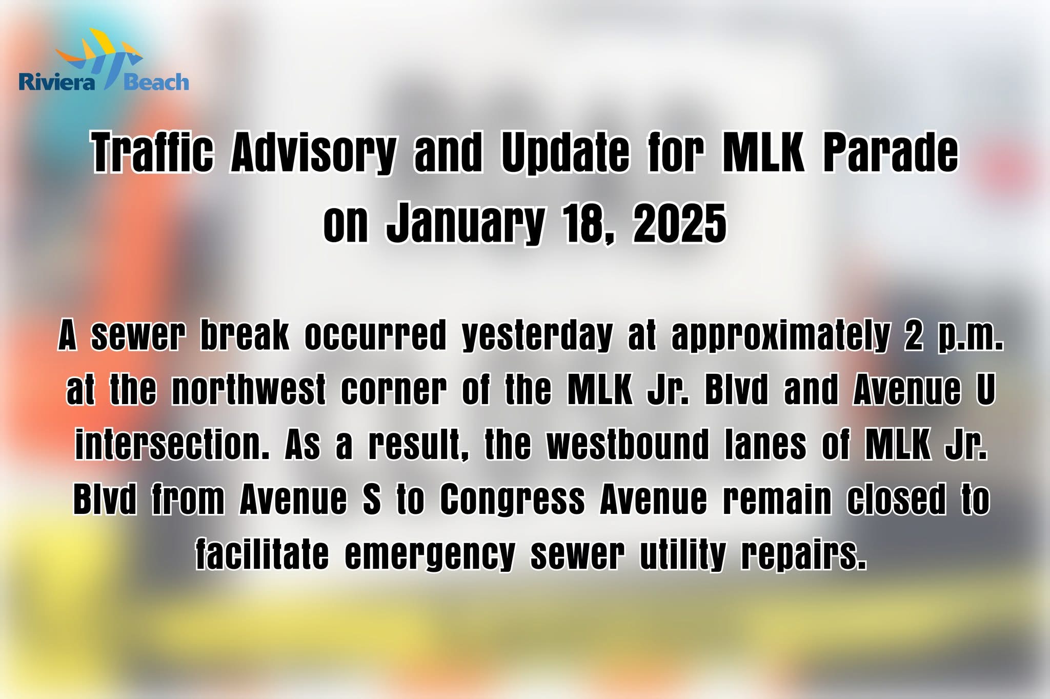 Traftic Advisory and Update for MLK Parade on January 18, 2025 A sewer break occurred yesterday at approximately 2 p.m. at the northwest corner of the MLK or. BIva and Avenue U intersection. As a result, the westbound lanes of MLK or. Bivd trom Avenue to Congress Avenue remain closed to facilitate emergency sewer utifty repairs.