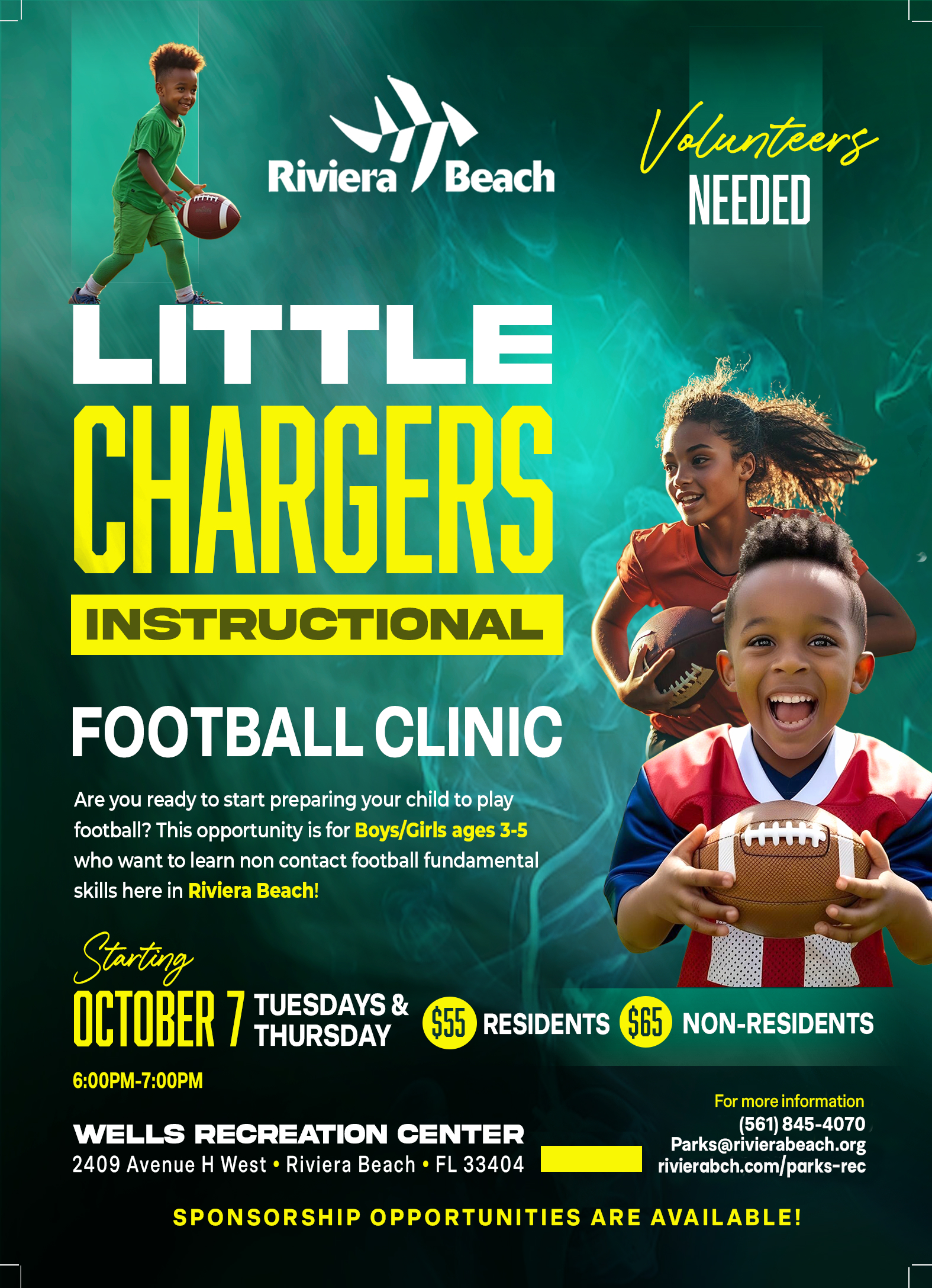 Riviera $/icaeh Volunteers NEEDED LITTLE CHARGERS INSTRUCTIONAL FOOTBALL CLINIC Are you ready to start preparing your child to play football? This opportunity is for Boys/Girls ages 3-5 who want to learn non contact football fundamental skills here in Riviera Beach! Starting OCTOBER 7 THURSAY* 6:00PM-7:00PM $55 RESIDENTS $65 NON-RESIDENTS WELLS RECREATION CENTER 2409 Avenue H West • Riviera Beach • FL 33404 For more information 561) 845-4070 Parks@rivierabeach.org rivierabch.com/parks-rec SPONSORSHIP OPPORTUNITIES ARE AVAILABLE!