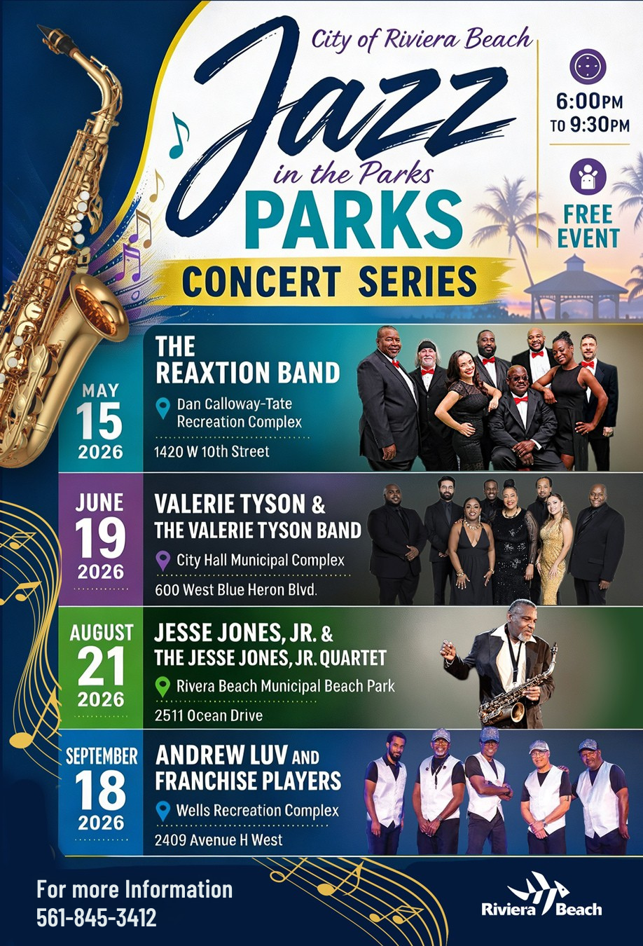 jazz PARKS CONCERT SERIES THE REATION BAND Dan Calloway-Tate Recreation Complex 1420 W 10th Street VALERIE TYSON & THE VALERIE TYSON BAND City Hall Municipal Complex 600 West Blue Heron Blvd. JESSE JONES, JR. & THE JESSE JONES, JR. QUARTET Rivera Beach Municipal Beach Park 2511 Ocean Drive ANDREW LUV AND FRANCHISE PLAYERS Wells Recreation Complex 2409 Avenue H West For more Information 561-845-3412 6:00PM TO 9:30PM FREE EVENT Riviera / Beach