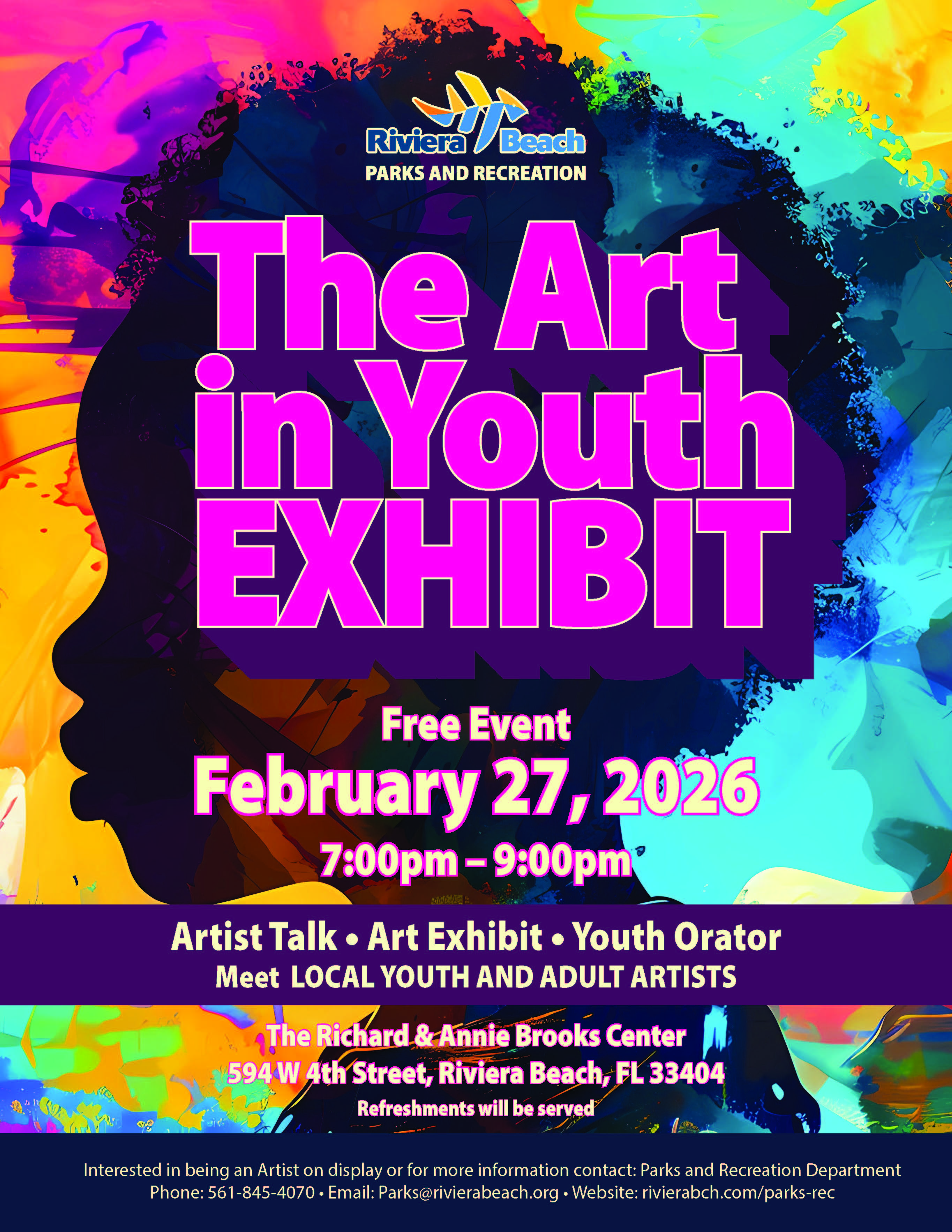 Riviera Beach PARKS AND RECREATION The Art in Youth EXHIBIT Free Event February 27, 2026 7:00pm - 9:00pm Artist Talk • Art Exhibit • Youth Orator Meet LOCAL YOUTH AND ADULT ARTISTS The Richard & Annie Brooks Center 594W 4th Street, Riviera Beach, FL 33404 Refreshments will be served® Interested in being an Artist on display or for more information contact: Parks and Recreation Department Phone: 561-845-4070 • Email: Parks@rivierabeach.org • Website: rivierabch.com/parks-rec