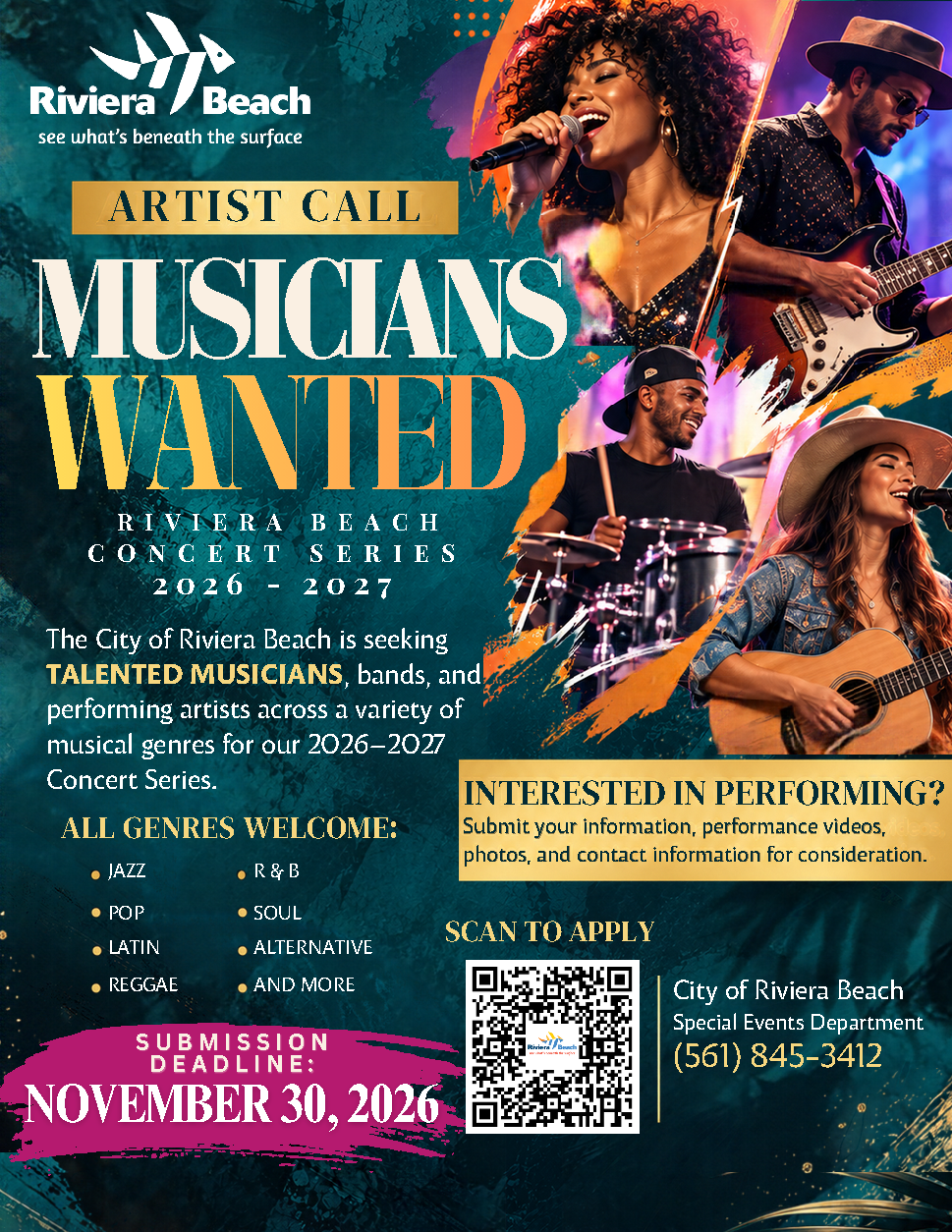 Riviera Beach see what's beneath the surface ARTIST CALL MUSICIANS WANTED RIVIERA BEACH CONCERT SERIES 2026 - 2027 The City of Riviera Beach is seeking TALENTED MUSICIANS, bands, and performing artists across a variety of musical genres for our 2026-2027 Concert Series. ALL GENRES WELCOME: SUBMISSION DEADLINE: NOVEMBER 30, 2026 • JAZZ •R& B • POP • SOUL • LATIN • ALTERNATIVE • REGGAE • AND MORE INTERESTED IN PERFORMING? Submit your information, performance videos, photos, and contact information for consideration. SCAN TO APPLY City of Riviera Beach Special Events Department (561) 845-3412
