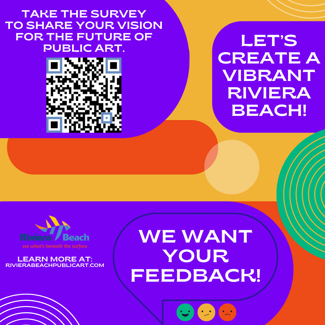 TAKE THE SURVEY TO SHARE YOUR VISION FOR THE FUTURE OF PUBLIC ART. LET'S CREATE A VIBRANT RIVIERA BEACH! Rivieral Beach see what's beneath the surface LEARN MORE AT: RIVIERABEACHPUBLICART.COM WE WANT YOUR FEEDBACK!