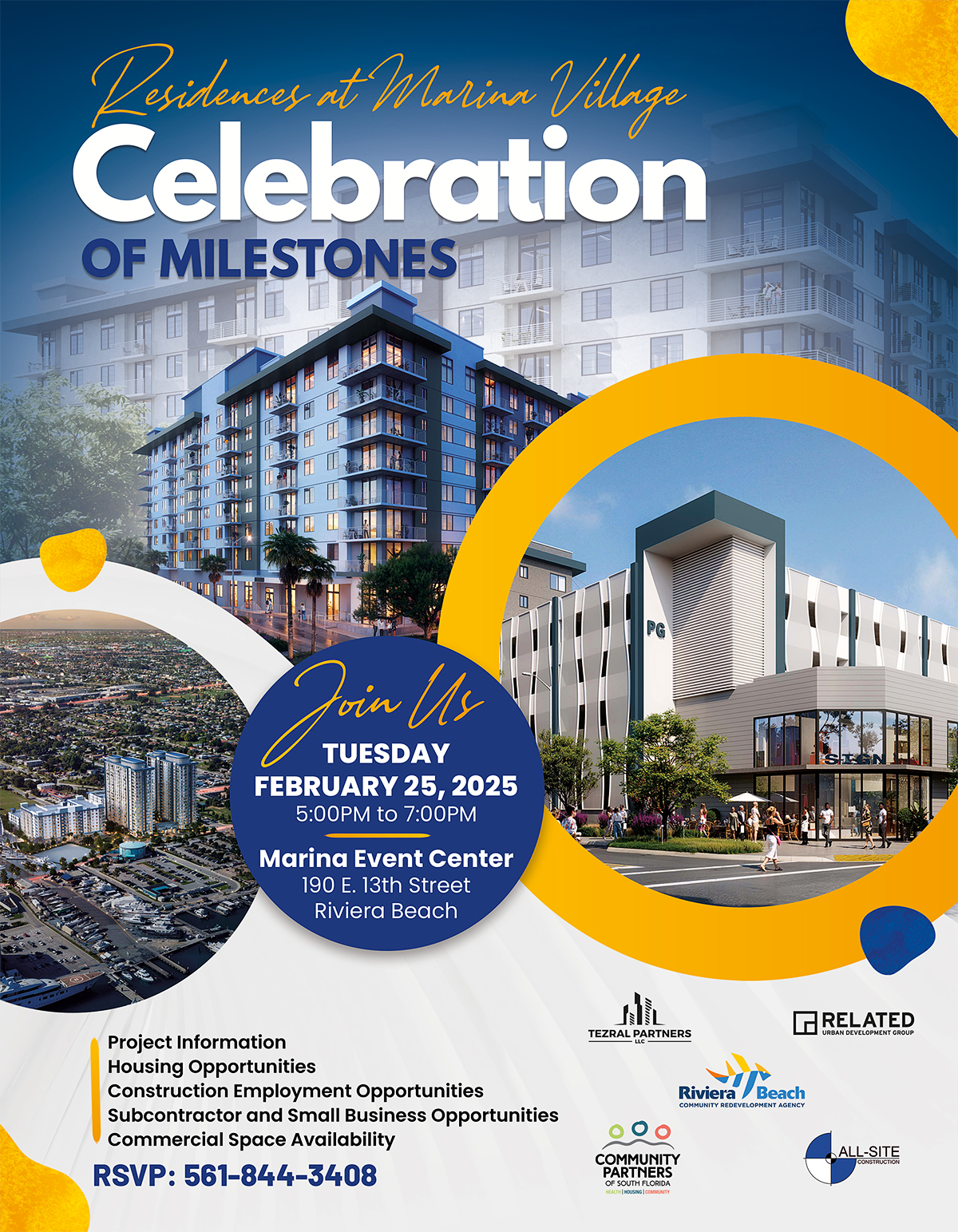 Residences at Marian Village Celebration OF MILESTONES PG Join L TUESDAY FEBRUARY 25, 2025 5:00PM to 7:00PM Marina Event Center 190 E. 13th Street Riviera Beach hum RELATED URBAN DEVELOPMENT GROUP Project Information Housing Opportunities Construction Employment Opportunities Subcontractor and Small Business Opportunities Commercial Space Availability RSVP: 561-844-3408 TEZRAL PARTNERS Riviera Beach COMMUNITY REDEVELOPMENT AGENCY COMMUNITY PARTNERS OF SOUTH FLORIDA ALL-SITE TRUCTIO