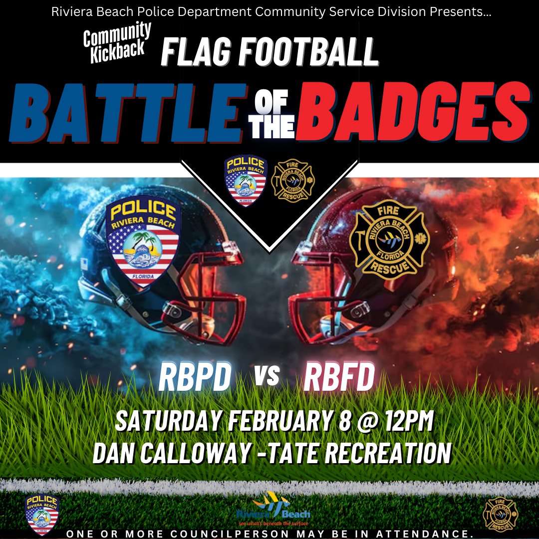 Riviera Beach Police Department Community Service Division Presents... Community Kickback® FLAG FOOTBALL BATTLE fE BADGES POLICE FIRE RIVIERA BEACH FLORD RESCUE POLICE RIVIERA BEACH FIRE "LORID RESCUE FLORIDA RBPD VS RBFD SATURDAY FEBRUARY 8 @12PM DAN CALLOWAY -TATE RECREATION POLICE RIVIERA BEACH Beach what's beneath the surface ONE OR MORE COUNCILPERSON MAY BE IN ATTENDANCE.