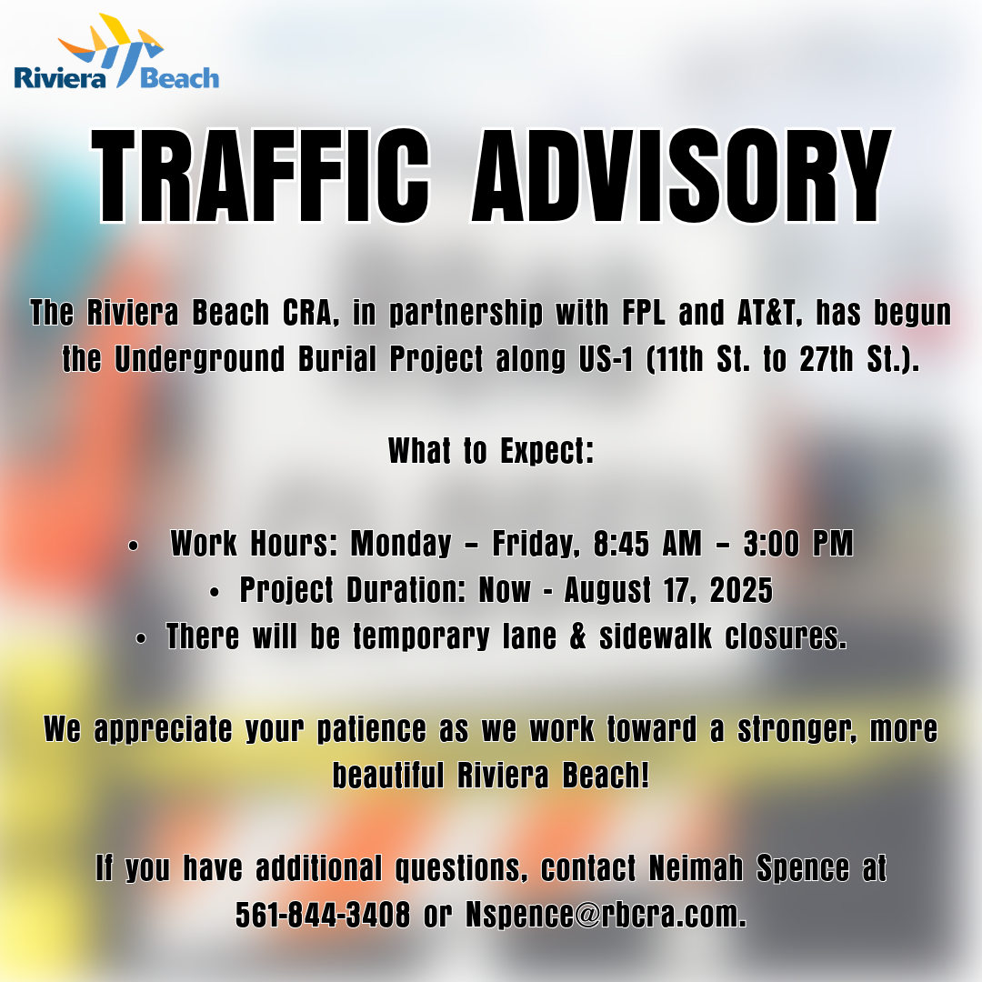 TRAFFIC ADVISORY The Riviera Beach CRA, in partnership with FPL and At&T, has begun the Underground Burial Project along US-1 (11th St. to 27th St.). What to Expect: • Work Hours: Monday - Friday, 8:45 AM - 3:00 PM • Project Duration: Now - August 17, 2025 • There will be temporary lane & sidewalk closures. We appreciate your patience as we work toward a stronger, more beautiful Riviera Beach! li you have additional questions, contact Neimah Spence at 561-844-3408 or Nspence@rbera.com.