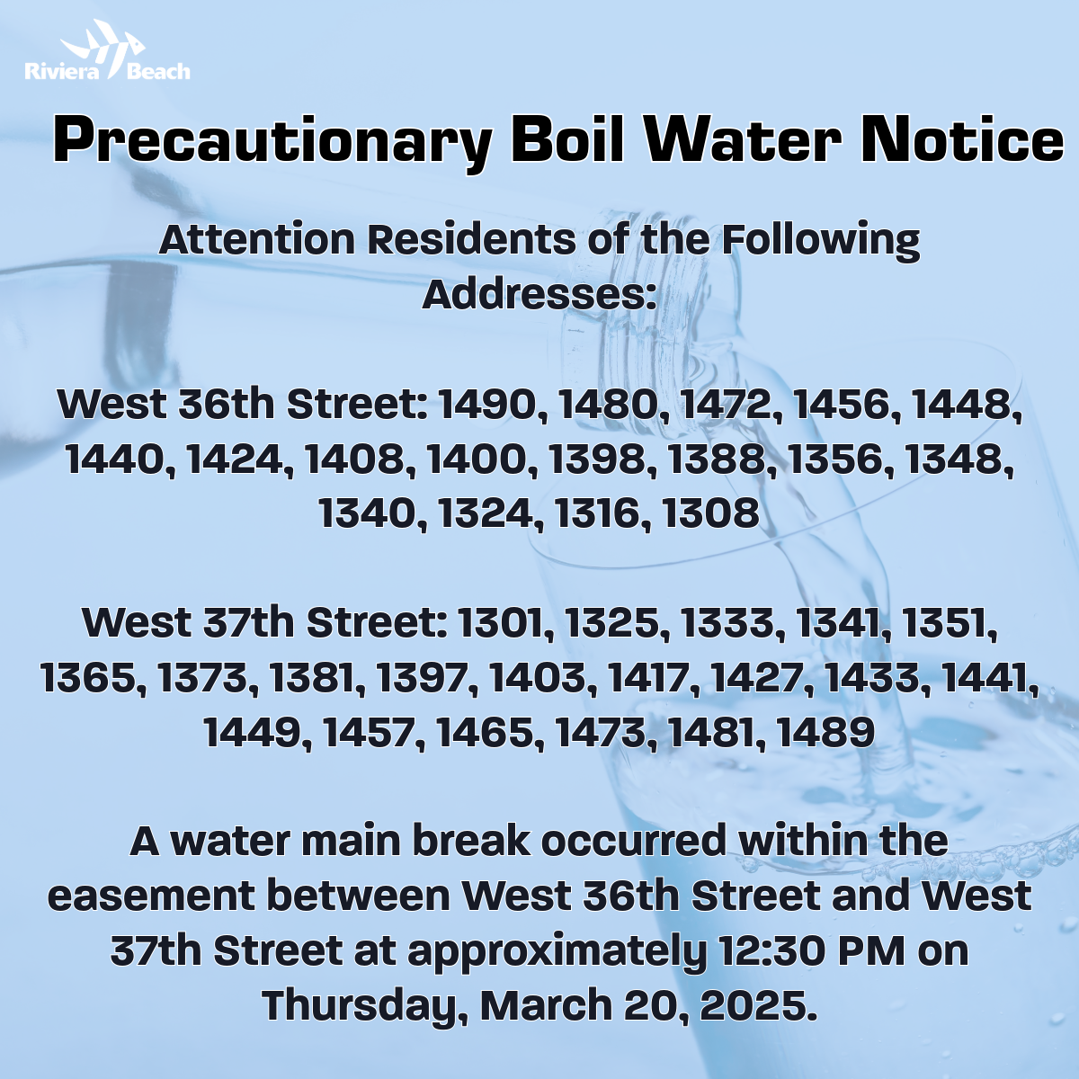 Precautionary Boil Water Notice Attention Residents of the Following Addresses: West 36th Street: 1490, 1480, 1472, 1456, 1448, 1440, 1424, 1408, 1400, 1398, 1388, 1356, 1348, 1340, 1324, 1316, 1308 West 37th Street: 1301, 1325, 1333, 1341, 1351, 1365, 1373, 1381, 1397, 1403, 1417, 1427, 1433, 1441, 1449, 1457, 1465, 1473, 1481, 1489 A water main break occurred within the easement between West 36th Street and West 37th Street at approximately 12:30 PM on Thursday, March 20, 2025.