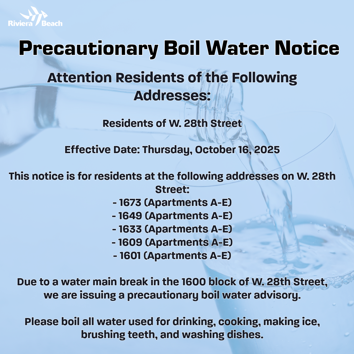 Precautionary Boil Water Notice Attention Residents of the Following Addresses: Residents of W. 28th Street Effective Date: Thursday, October 16, 2025 This notice is for residents at the following addresses on W. 28th Street: - 1673 (Apartments A-E) - 1649 (Apartments A-E) - 1633 (Apartments A-E) - 1609 (Apartments A-E) - 1601 (Apartments A-E) Due to a water main break in the 1600 block of W. 28th Street, we are issuing a precautionary boil water advisory. Please boil all water used for drinking, cooking, making ice, brushing teeth, and washing dishes.