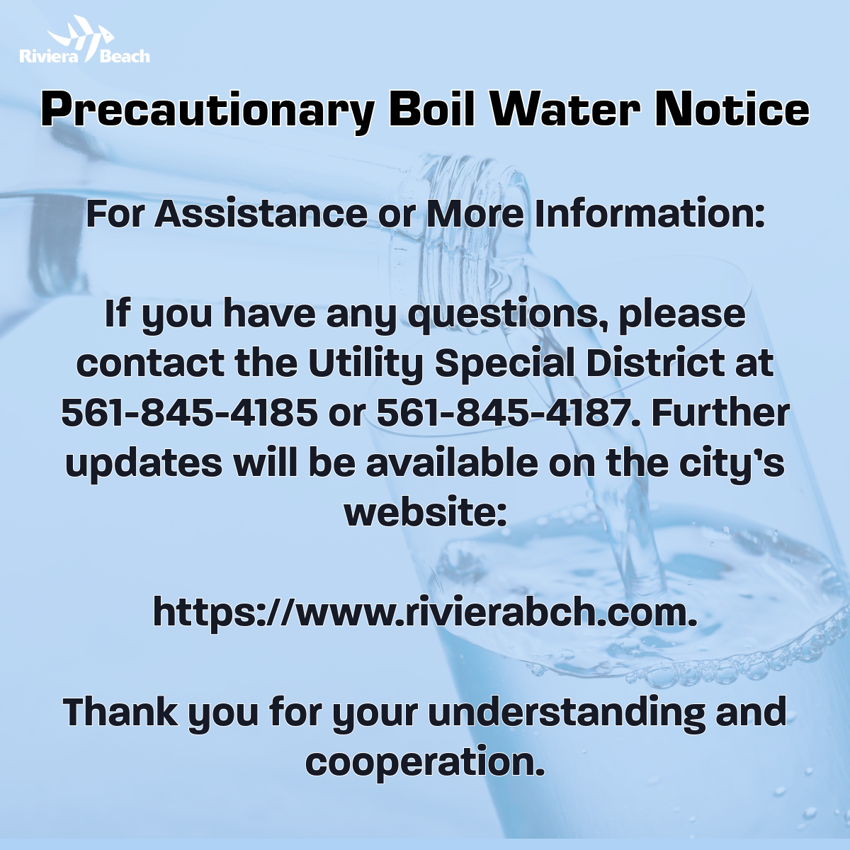 Precautionary Boil Water Notice For Assistance or More Information: If you have any questions, please contact the Utility Special District at 561-845-4185 or 561-845-4187. Further updates will be available on the city's website: https://www.rivierabch.com. Thank you for your understanding and cooperation.