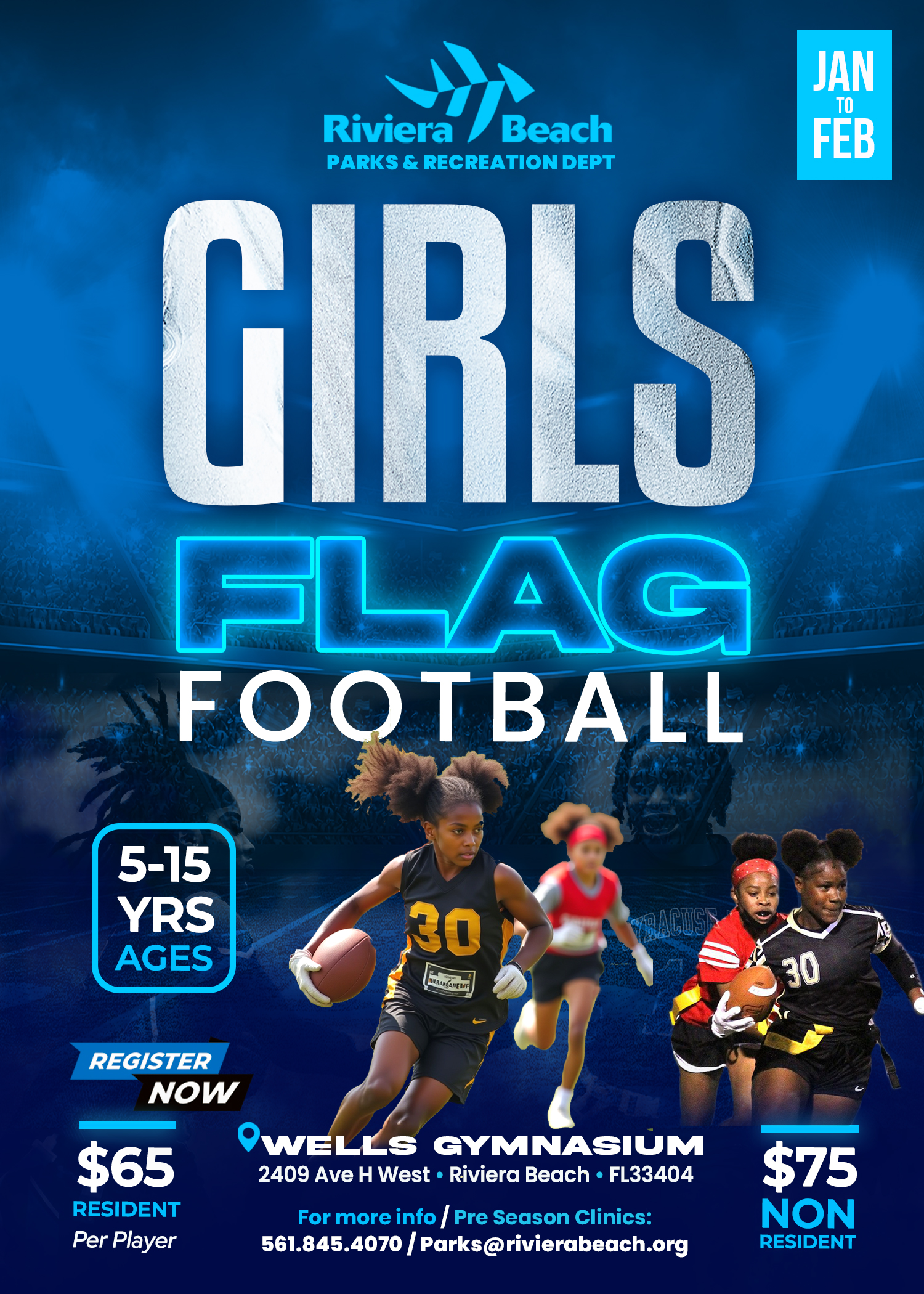 Riviera Beach PARKS & RECREATION DEPT GIRLS AG FOOTBALL 5-15 YRS AGES 30 ACTIS REGISTER NOW $65 RESIDENT Per Player OWELLS GYMNASIUM 2409 Ave H West • Riviera Beach • FL33404 For more info / Pre Season Clinics: 561.845.4070 / Parks@rivierabeach.org $75 NON RESIDENT