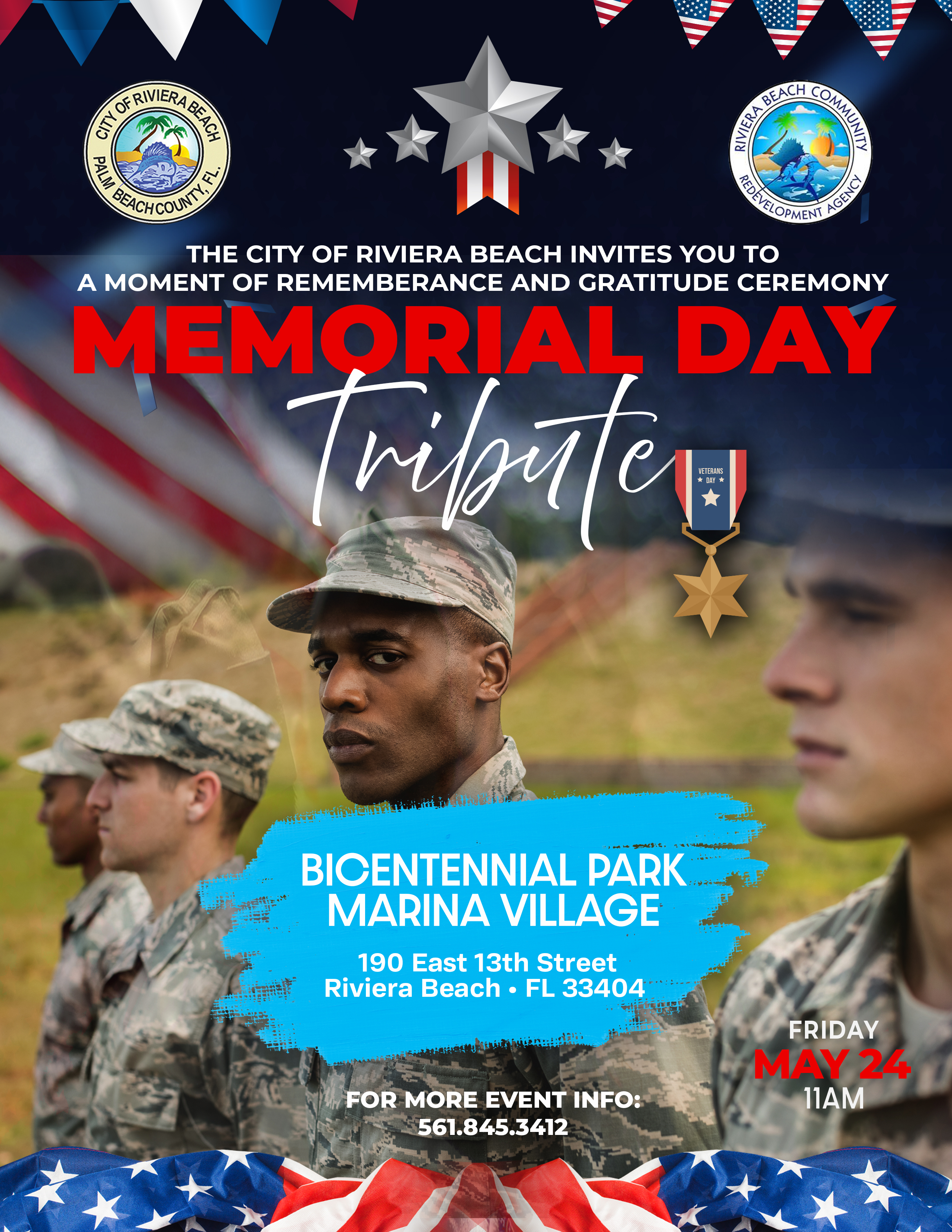 THE CITY OF RIVIERA BEACH INVITES YOU TO A MOMENT OF REMEMBERANCE AND GRATITUDE CEREMONY MEMORIAL DAY BICENTENNIAL PARK MARINA VILLAGE 190 East 13th Street Riviera Beach • FL 33404 FRIDAY MAY 24 11AM FOR MORE EVENT INFO: 561.845.3412