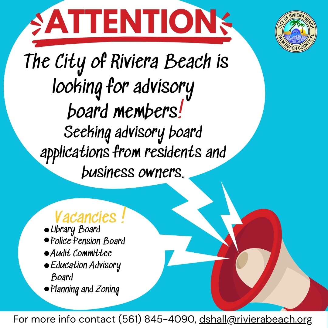 •ATTENTION‹ The City of Riviera Beach is looking for advisory board members! Seching advisory board applications from residents and business owners. CIT Vacancies . •Library Board • Police Pension Board •Audit Committee • Education Advisory Board •Planning and Zoning For more info contact (561) 845-4090, dshall@rivierabeach.org