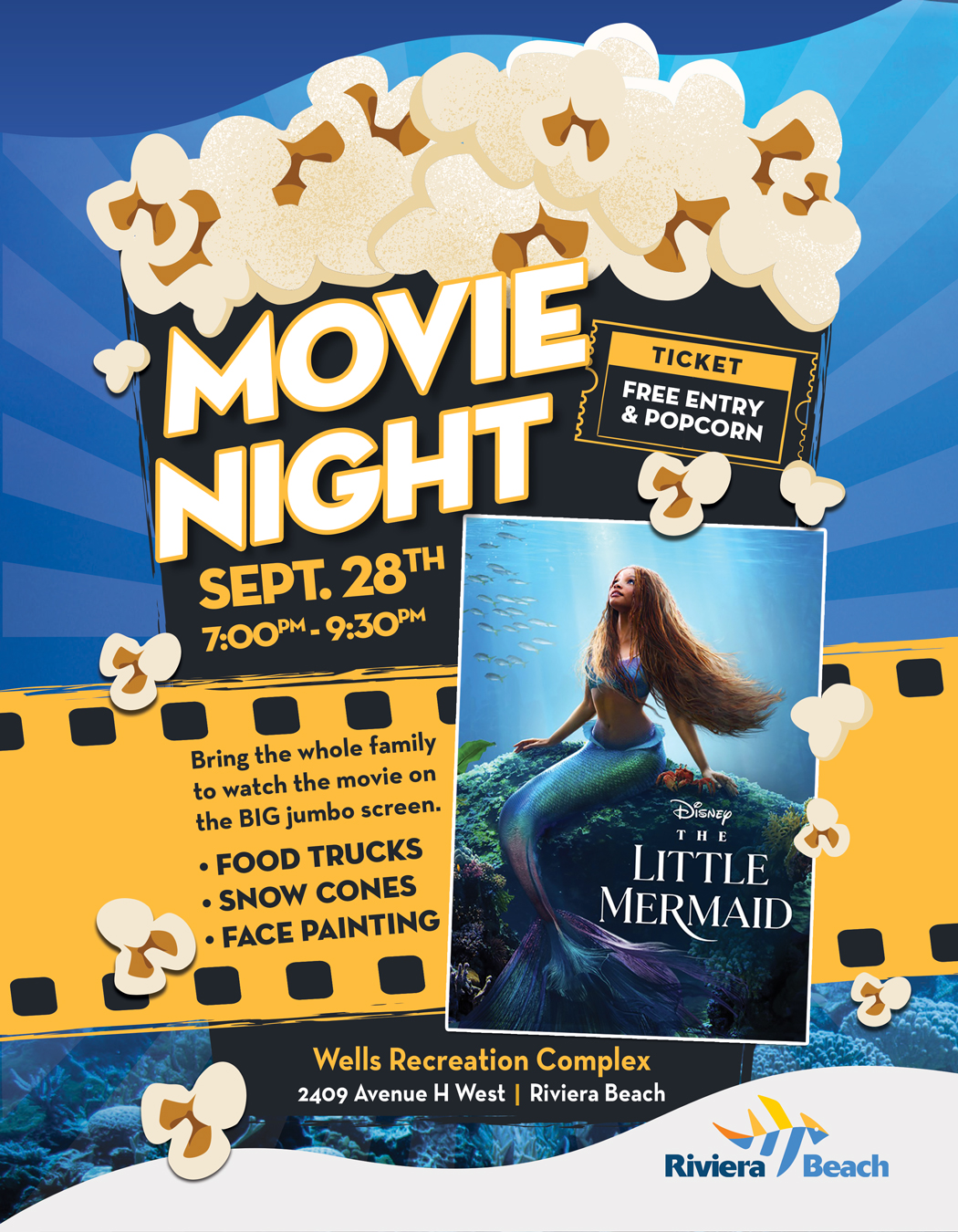 *MOVIE TICKET NICHT FREE ENTRY & POPCORN SEPT. 28TH 7:00PM - 9:30PM Bring the whole family to watch the movie on the BIG jumbo screen. • FOOD TRUCKS • SNOW CONES • FACE PAINTING DisNep THE LITTLE MERMAID Wells Recreation Complex 2409 Avenue H West | Riviera Beach