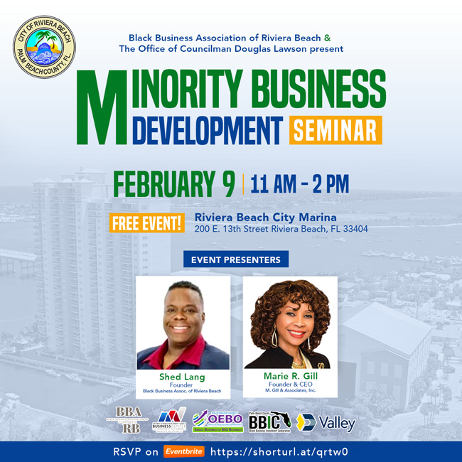 MINITY BUSINESS DEVELOPMENT SEMINAR FEBRUARY 9 11 AM - 2PM FREE EVENT! Riviera Beach City Marina 200 E. 13th Street Riviera Beach, FL 33404 EVENT PRESENTERS Shed Lang Founder Black Business Assoc. of Riviera Beach BBA RB RSVP on BUSINESSES Eventbrite Marie R. Gill Founder & CEO M. Gill & Associates, Inc. SMALL BUSINESS IS BIG BUSINESS BBICK 2 Valley https://shorturl.at/qrtw0
