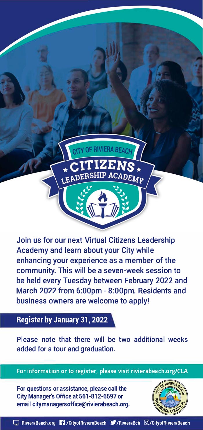 Join us for our next Virtual Citizens Leadership Academy and learn about your City while enhancing your experience as a member of the community. This will be a seven-week session to be held every Tuesday between February 2022 and March 2022 from 6:00pm - 8:00pm. Residents and business owners are welcome to apply! Register by January 31, 2022 For questions or assistance, please call the City Manager's Office at 561-812-6597 or email citymanagersofflce@rivierabeach.org